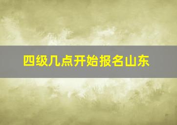 四级几点开始报名山东