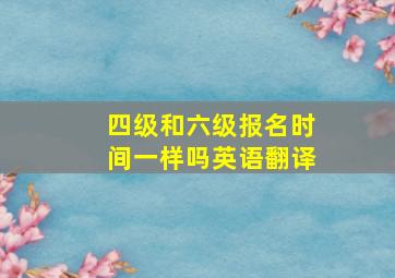 四级和六级报名时间一样吗英语翻译