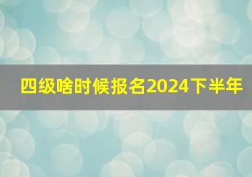 四级啥时候报名2024下半年