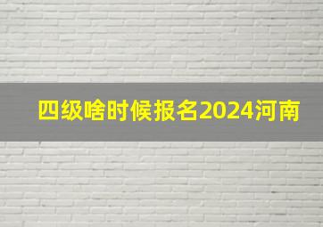 四级啥时候报名2024河南