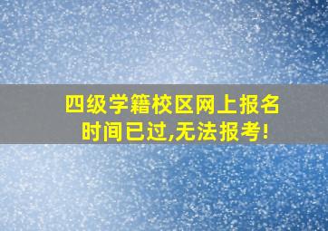 四级学籍校区网上报名时间已过,无法报考!