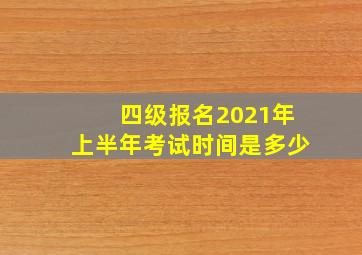 四级报名2021年上半年考试时间是多少