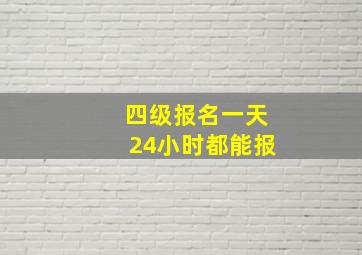 四级报名一天24小时都能报