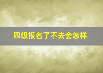 四级报名了不去会怎样