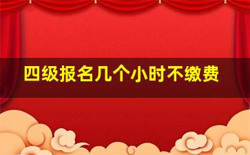 四级报名几个小时不缴费