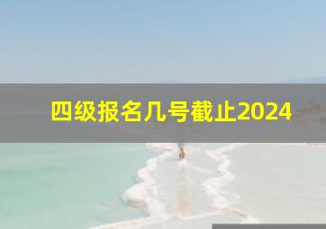 四级报名几号截止2024