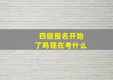 四级报名开始了吗现在考什么