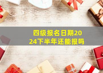 四级报名日期2024下半年还能报吗