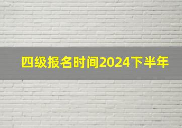 四级报名时间2024下半年