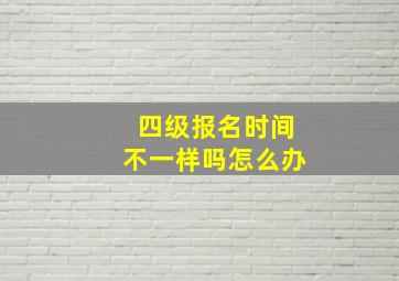 四级报名时间不一样吗怎么办