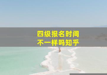 四级报名时间不一样吗知乎