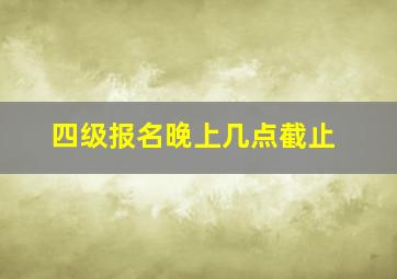 四级报名晚上几点截止