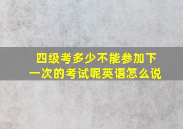 四级考多少不能参加下一次的考试呢英语怎么说