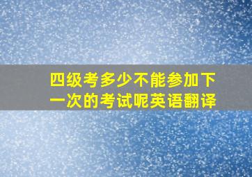 四级考多少不能参加下一次的考试呢英语翻译