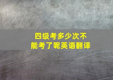 四级考多少次不能考了呢英语翻译