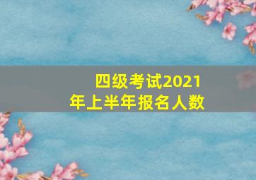 四级考试2021年上半年报名人数