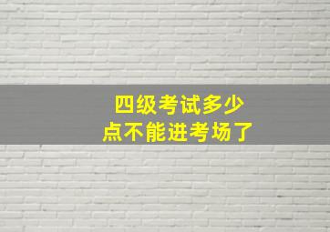 四级考试多少点不能进考场了