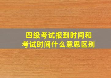 四级考试报到时间和考试时间什么意思区别