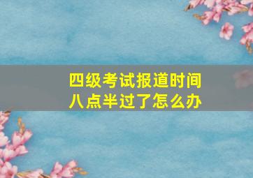 四级考试报道时间八点半过了怎么办