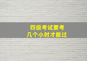 四级考试要考几个小时才能过