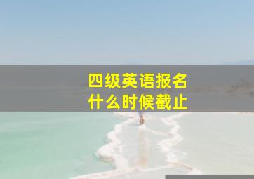 四级英语报名什么时候截止