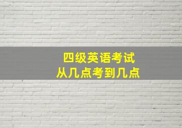 四级英语考试从几点考到几点