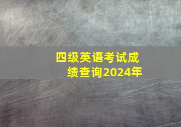 四级英语考试成绩查询2024年