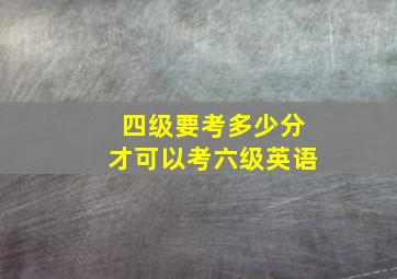 四级要考多少分才可以考六级英语