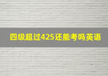 四级超过425还能考吗英语