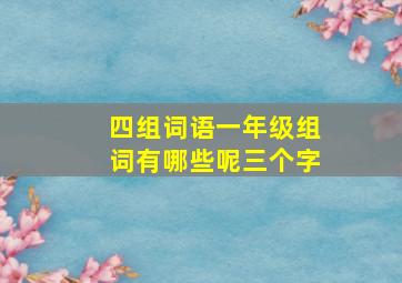 四组词语一年级组词有哪些呢三个字