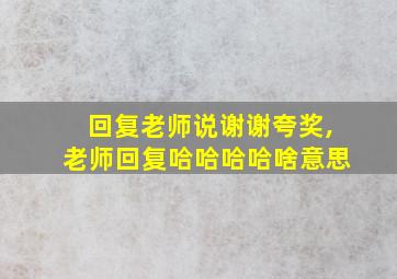 回复老师说谢谢夸奖,老师回复哈哈哈哈啥意思