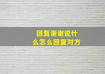 回复谢谢说什么怎么回复对方