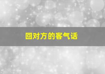 回对方的客气话