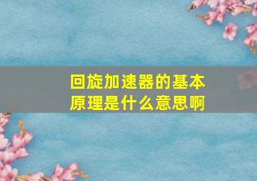 回旋加速器的基本原理是什么意思啊