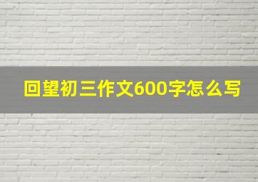 回望初三作文600字怎么写