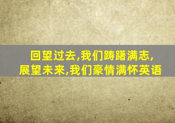 回望过去,我们踌躇满志,展望未来,我们豪情满怀英语