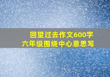 回望过去作文600字六年级围绕中心意思写