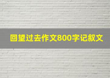 回望过去作文800字记叙文