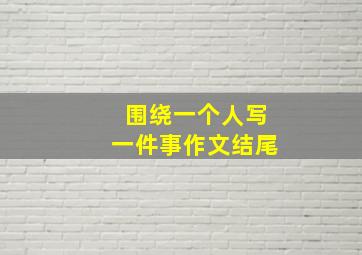 围绕一个人写一件事作文结尾