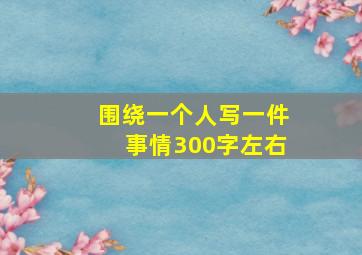 围绕一个人写一件事情300字左右