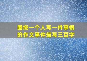 围绕一个人写一件事情的作文事件描写三百字