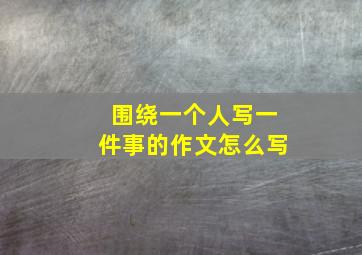 围绕一个人写一件事的作文怎么写