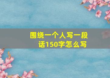 围绕一个人写一段话150字怎么写