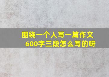 围绕一个人写一篇作文600字三段怎么写的呀