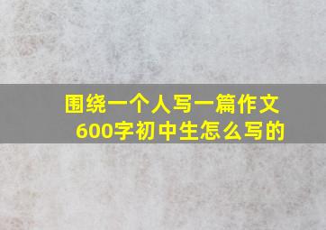 围绕一个人写一篇作文600字初中生怎么写的