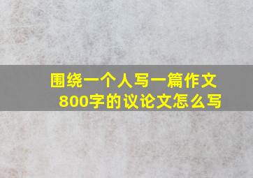 围绕一个人写一篇作文800字的议论文怎么写