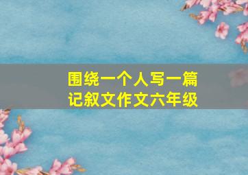 围绕一个人写一篇记叙文作文六年级