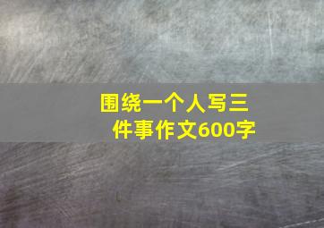 围绕一个人写三件事作文600字