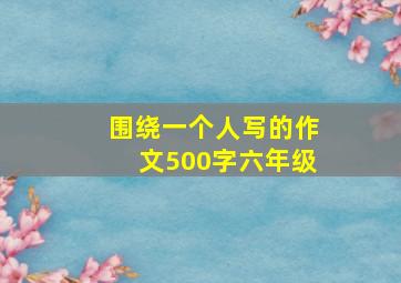 围绕一个人写的作文500字六年级