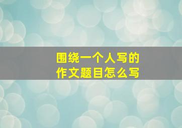 围绕一个人写的作文题目怎么写